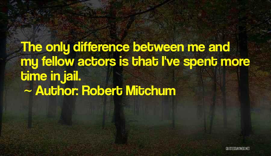 Robert Mitchum Quotes: The Only Difference Between Me And My Fellow Actors Is That I've Spent More Time In Jail.