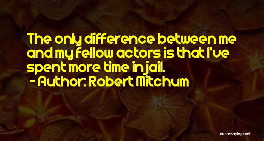 Robert Mitchum Quotes: The Only Difference Between Me And My Fellow Actors Is That I've Spent More Time In Jail.