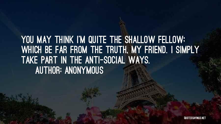 Anonymous Quotes: You May Think I'm Quite The Shallow Fellow; Which Be Far From The Truth, My Friend. I Simply Take Part