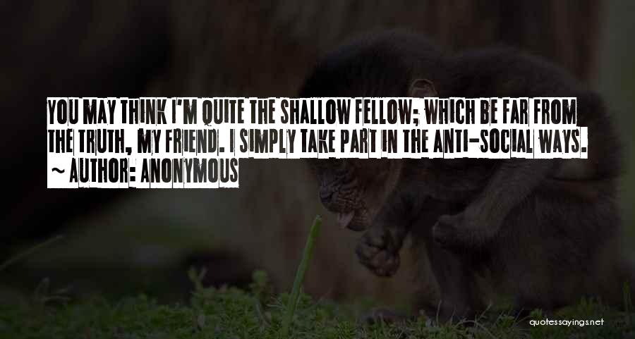 Anonymous Quotes: You May Think I'm Quite The Shallow Fellow; Which Be Far From The Truth, My Friend. I Simply Take Part