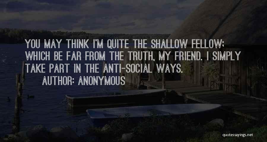 Anonymous Quotes: You May Think I'm Quite The Shallow Fellow; Which Be Far From The Truth, My Friend. I Simply Take Part