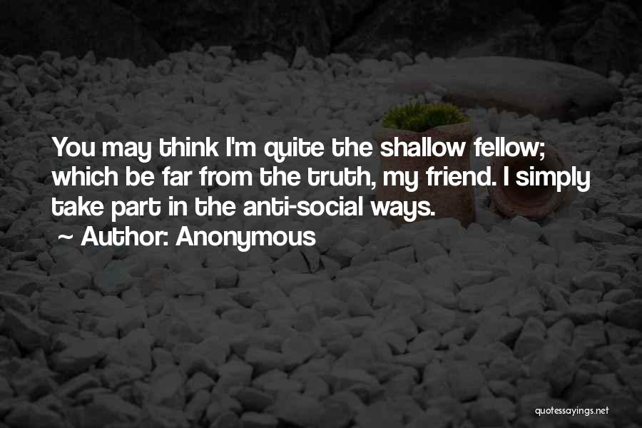 Anonymous Quotes: You May Think I'm Quite The Shallow Fellow; Which Be Far From The Truth, My Friend. I Simply Take Part