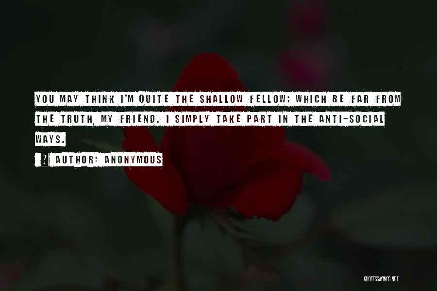Anonymous Quotes: You May Think I'm Quite The Shallow Fellow; Which Be Far From The Truth, My Friend. I Simply Take Part