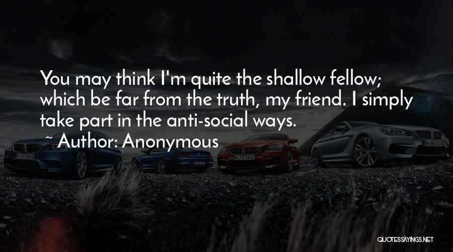 Anonymous Quotes: You May Think I'm Quite The Shallow Fellow; Which Be Far From The Truth, My Friend. I Simply Take Part