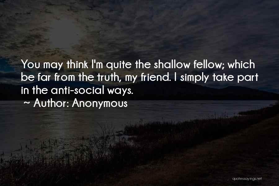 Anonymous Quotes: You May Think I'm Quite The Shallow Fellow; Which Be Far From The Truth, My Friend. I Simply Take Part