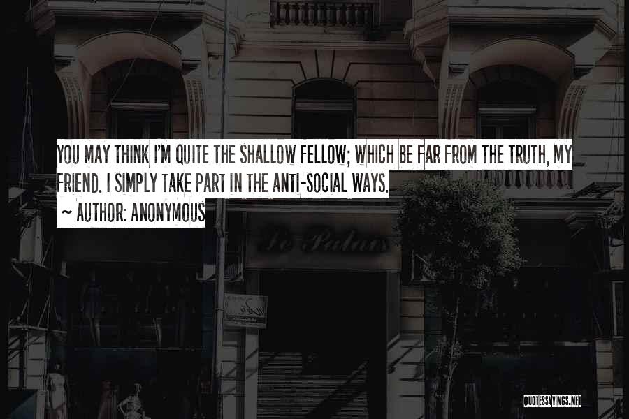 Anonymous Quotes: You May Think I'm Quite The Shallow Fellow; Which Be Far From The Truth, My Friend. I Simply Take Part