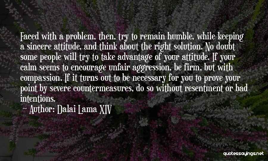 Dalai Lama XIV Quotes: Faced With A Problem, Then, Try To Remain Humble, While Keeping A Sincere Attitude, And Think About The Right Solution.
