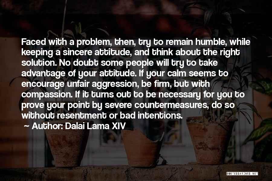 Dalai Lama XIV Quotes: Faced With A Problem, Then, Try To Remain Humble, While Keeping A Sincere Attitude, And Think About The Right Solution.