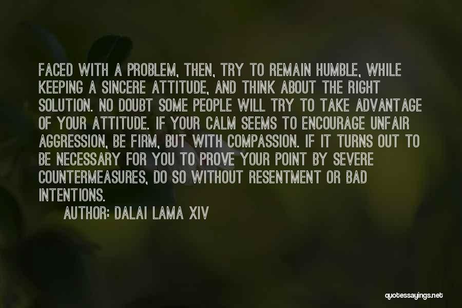 Dalai Lama XIV Quotes: Faced With A Problem, Then, Try To Remain Humble, While Keeping A Sincere Attitude, And Think About The Right Solution.