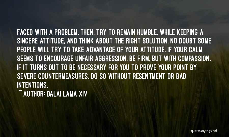Dalai Lama XIV Quotes: Faced With A Problem, Then, Try To Remain Humble, While Keeping A Sincere Attitude, And Think About The Right Solution.