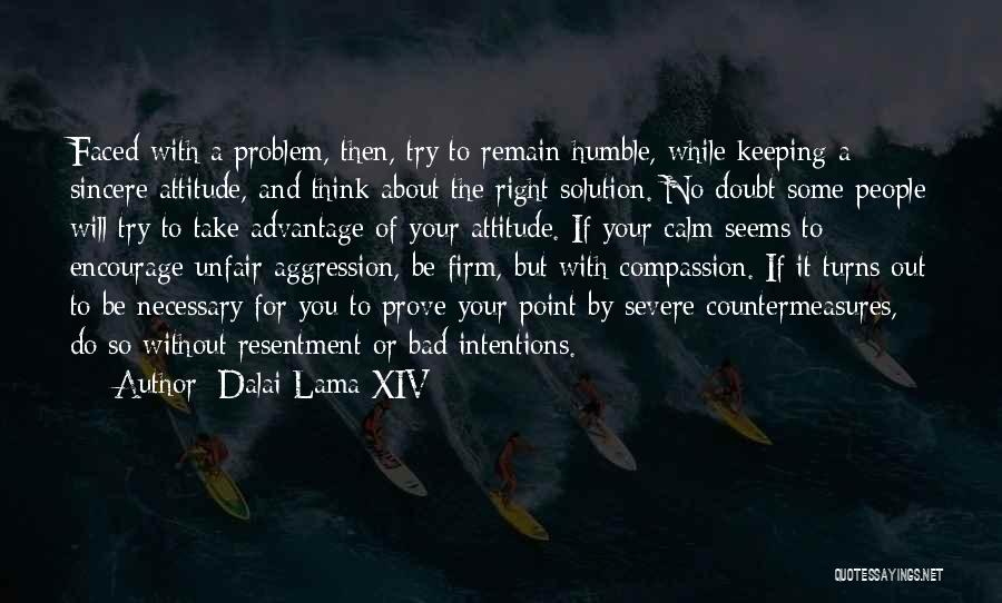 Dalai Lama XIV Quotes: Faced With A Problem, Then, Try To Remain Humble, While Keeping A Sincere Attitude, And Think About The Right Solution.