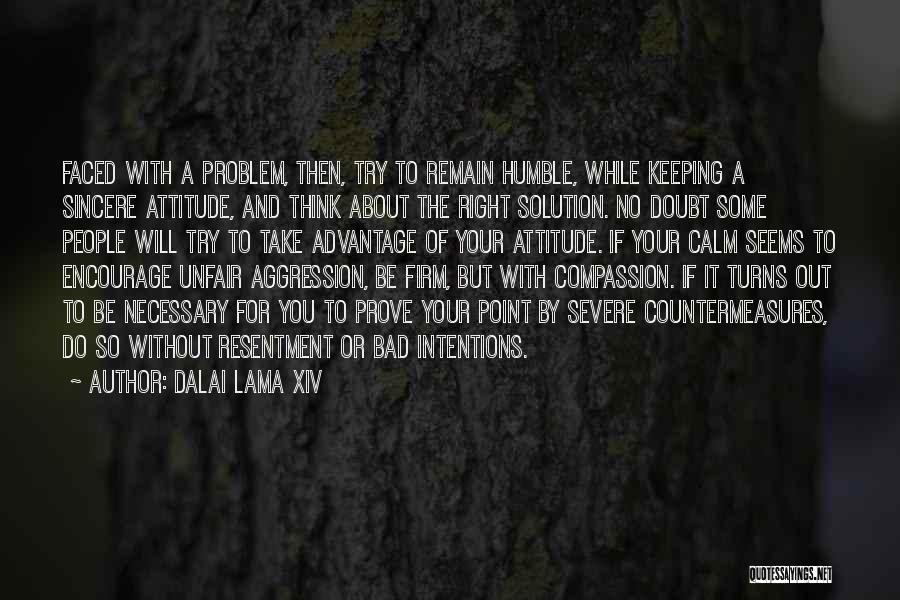 Dalai Lama XIV Quotes: Faced With A Problem, Then, Try To Remain Humble, While Keeping A Sincere Attitude, And Think About The Right Solution.
