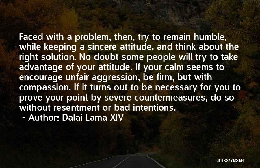 Dalai Lama XIV Quotes: Faced With A Problem, Then, Try To Remain Humble, While Keeping A Sincere Attitude, And Think About The Right Solution.