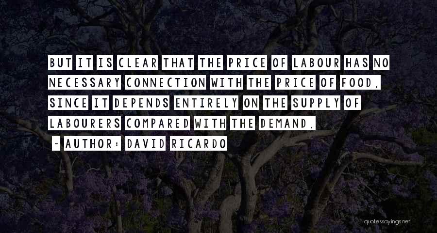 David Ricardo Quotes: But It Is Clear That The Price Of Labour Has No Necessary Connection With The Price Of Food, Since It