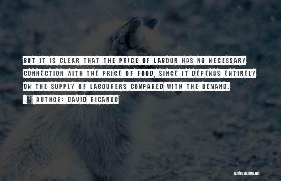 David Ricardo Quotes: But It Is Clear That The Price Of Labour Has No Necessary Connection With The Price Of Food, Since It