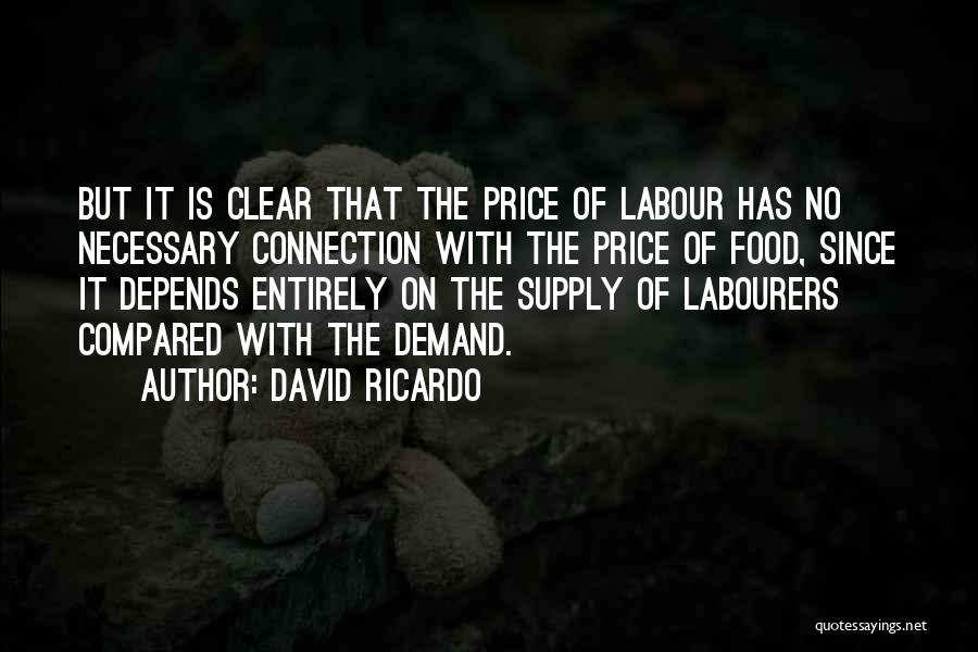 David Ricardo Quotes: But It Is Clear That The Price Of Labour Has No Necessary Connection With The Price Of Food, Since It