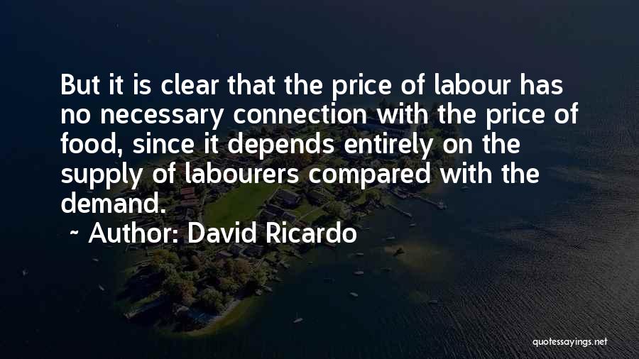 David Ricardo Quotes: But It Is Clear That The Price Of Labour Has No Necessary Connection With The Price Of Food, Since It