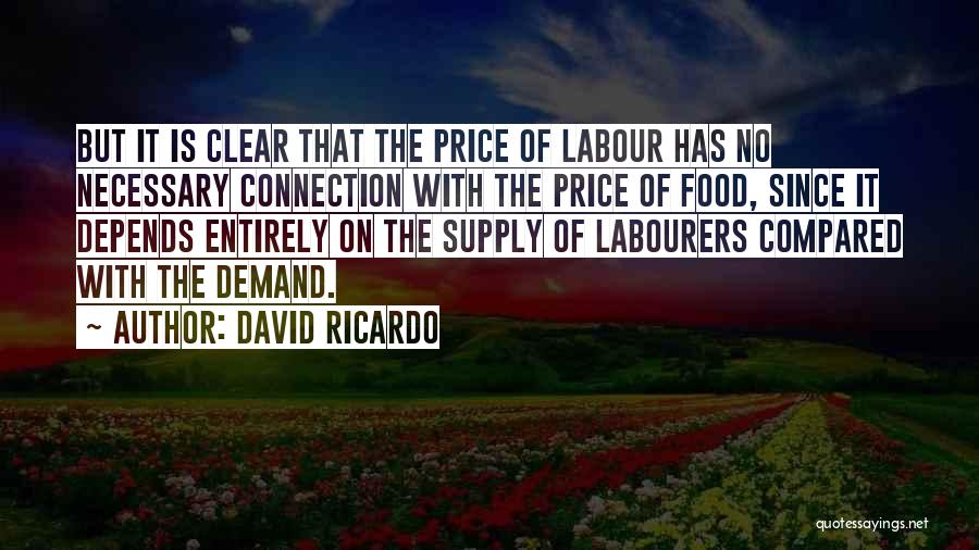 David Ricardo Quotes: But It Is Clear That The Price Of Labour Has No Necessary Connection With The Price Of Food, Since It