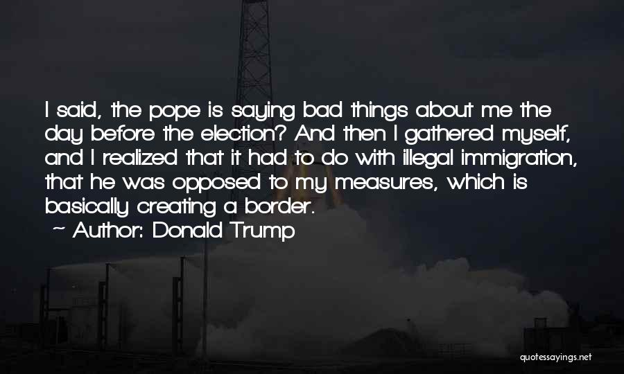 Donald Trump Quotes: I Said, The Pope Is Saying Bad Things About Me The Day Before The Election? And Then I Gathered Myself,