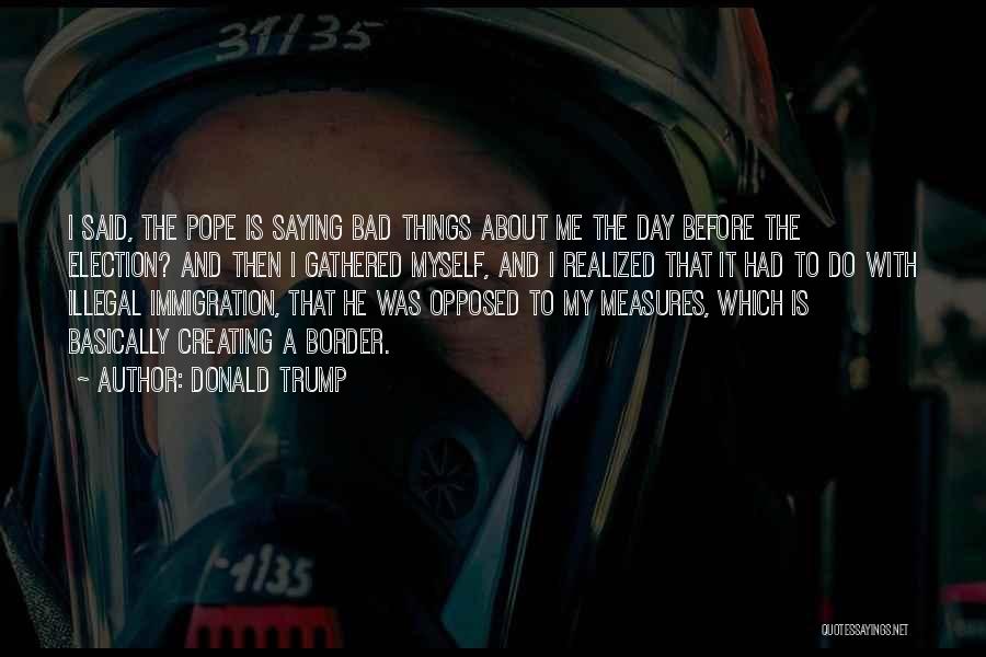 Donald Trump Quotes: I Said, The Pope Is Saying Bad Things About Me The Day Before The Election? And Then I Gathered Myself,