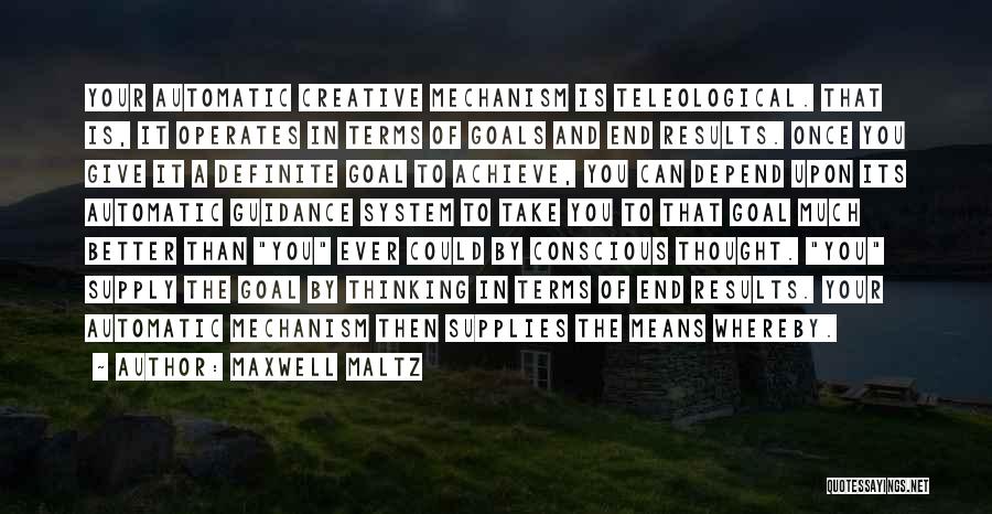 Maxwell Maltz Quotes: Your Automatic Creative Mechanism Is Teleological. That Is, It Operates In Terms Of Goals And End Results. Once You Give