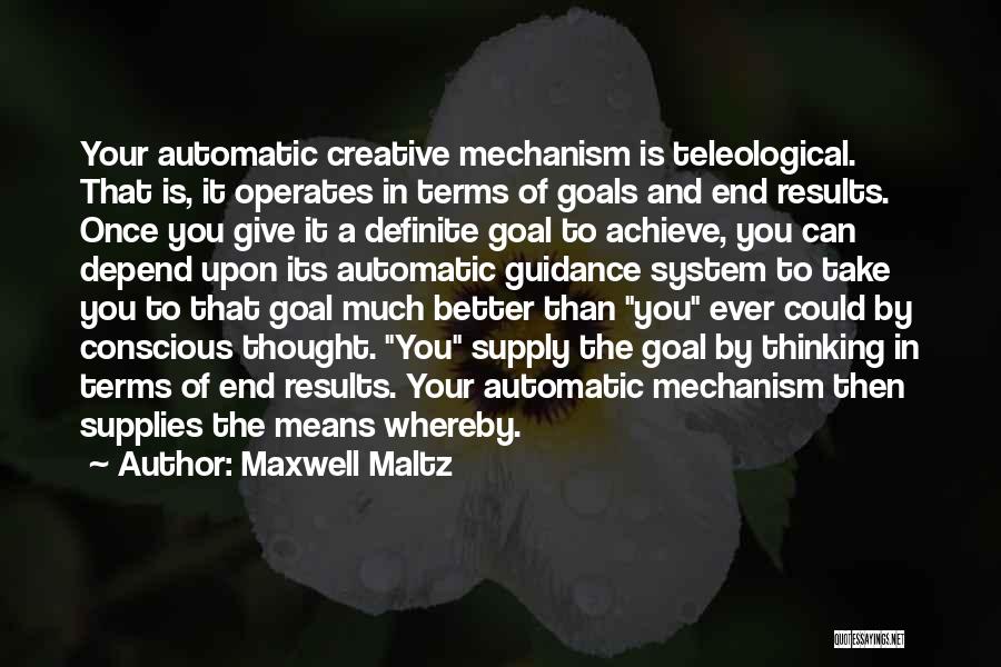 Maxwell Maltz Quotes: Your Automatic Creative Mechanism Is Teleological. That Is, It Operates In Terms Of Goals And End Results. Once You Give