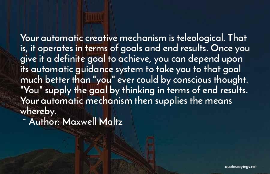 Maxwell Maltz Quotes: Your Automatic Creative Mechanism Is Teleological. That Is, It Operates In Terms Of Goals And End Results. Once You Give