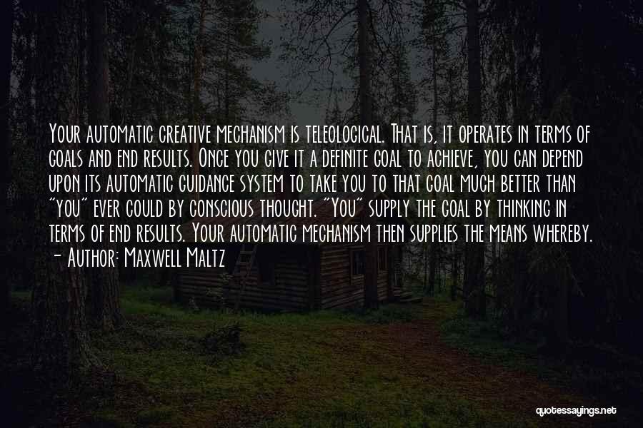 Maxwell Maltz Quotes: Your Automatic Creative Mechanism Is Teleological. That Is, It Operates In Terms Of Goals And End Results. Once You Give