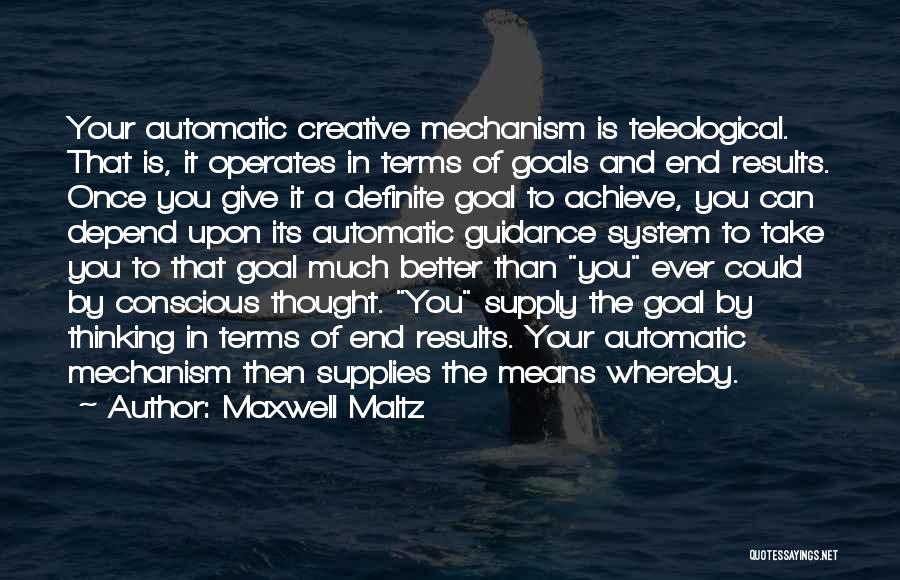 Maxwell Maltz Quotes: Your Automatic Creative Mechanism Is Teleological. That Is, It Operates In Terms Of Goals And End Results. Once You Give