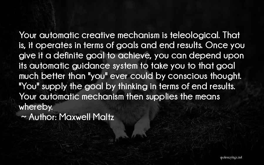 Maxwell Maltz Quotes: Your Automatic Creative Mechanism Is Teleological. That Is, It Operates In Terms Of Goals And End Results. Once You Give