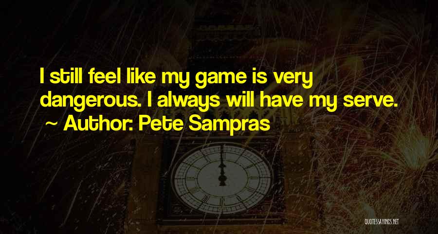 Pete Sampras Quotes: I Still Feel Like My Game Is Very Dangerous. I Always Will Have My Serve.