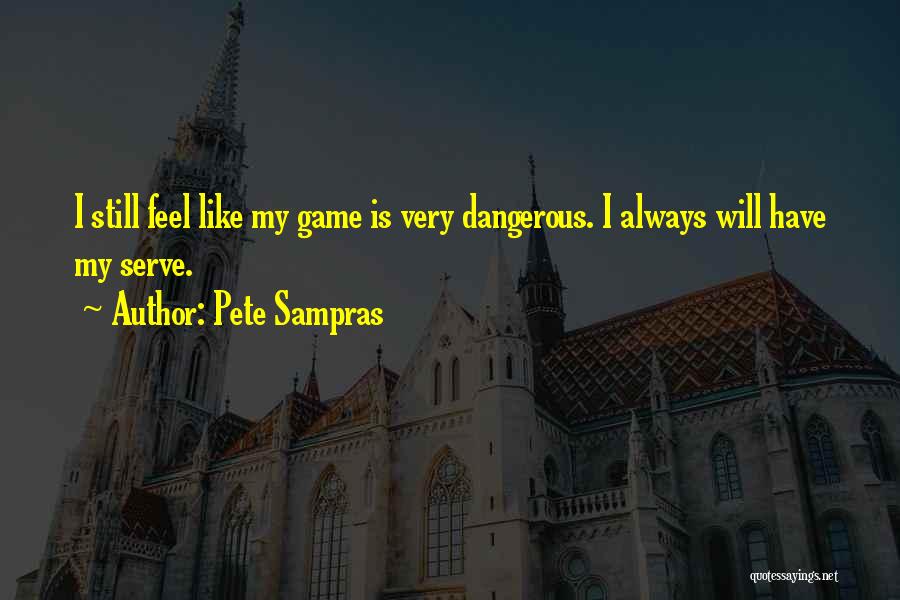 Pete Sampras Quotes: I Still Feel Like My Game Is Very Dangerous. I Always Will Have My Serve.