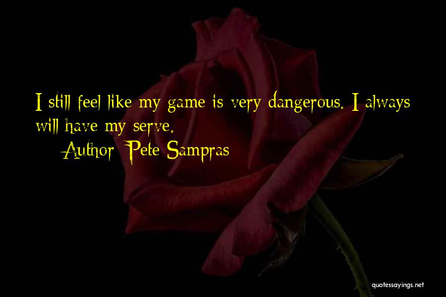 Pete Sampras Quotes: I Still Feel Like My Game Is Very Dangerous. I Always Will Have My Serve.