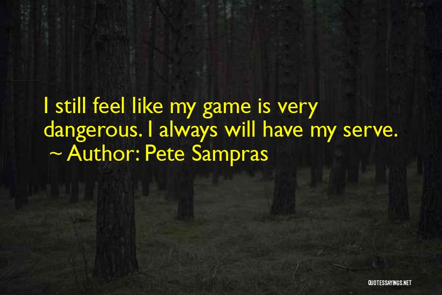 Pete Sampras Quotes: I Still Feel Like My Game Is Very Dangerous. I Always Will Have My Serve.