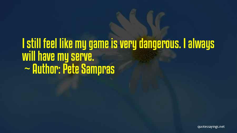 Pete Sampras Quotes: I Still Feel Like My Game Is Very Dangerous. I Always Will Have My Serve.