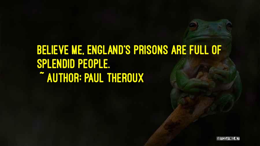 Paul Theroux Quotes: Believe Me, England's Prisons Are Full Of Splendid People.