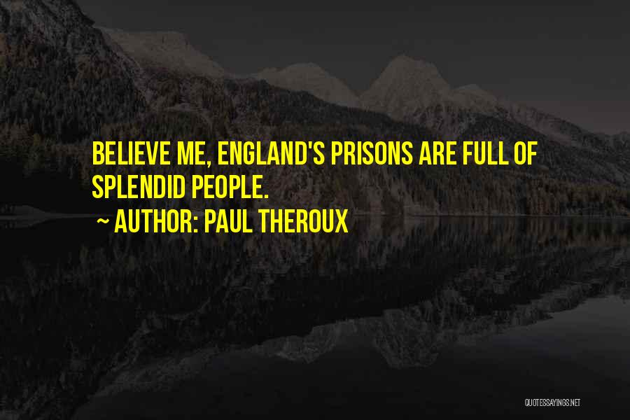 Paul Theroux Quotes: Believe Me, England's Prisons Are Full Of Splendid People.