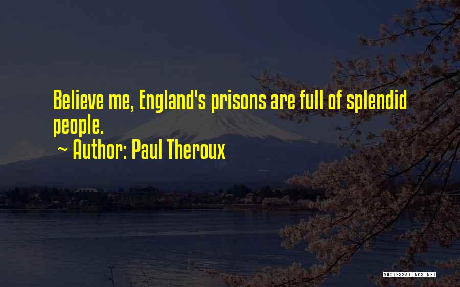 Paul Theroux Quotes: Believe Me, England's Prisons Are Full Of Splendid People.