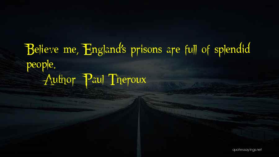 Paul Theroux Quotes: Believe Me, England's Prisons Are Full Of Splendid People.