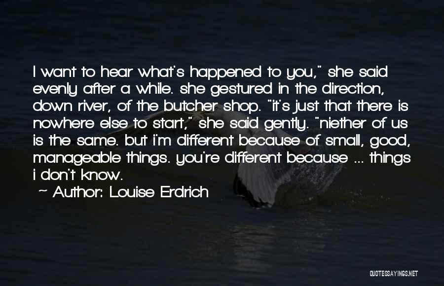 Louise Erdrich Quotes: I Want To Hear What's Happened To You, She Said Evenly After A While. She Gestured In The Direction, Down