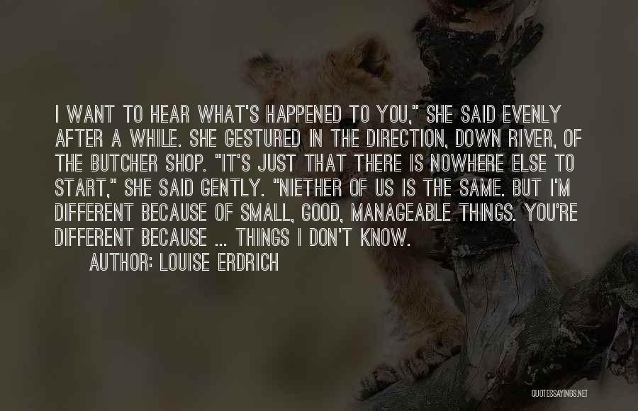 Louise Erdrich Quotes: I Want To Hear What's Happened To You, She Said Evenly After A While. She Gestured In The Direction, Down