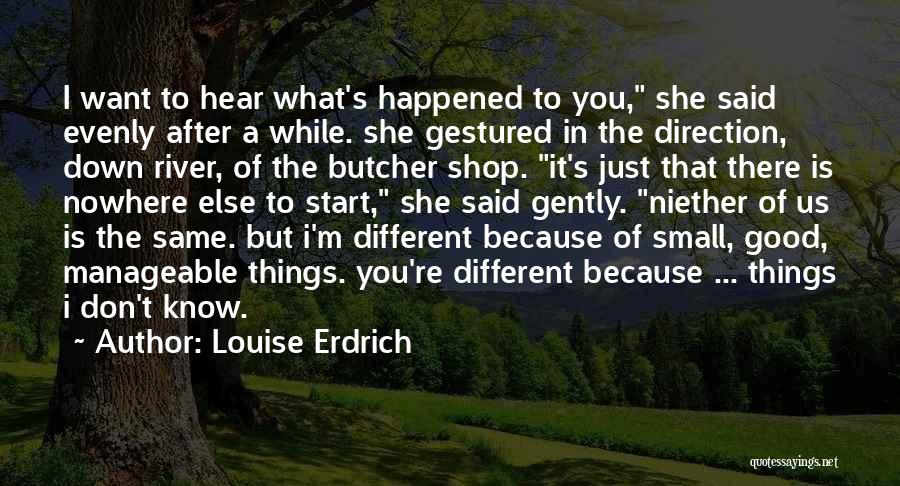 Louise Erdrich Quotes: I Want To Hear What's Happened To You, She Said Evenly After A While. She Gestured In The Direction, Down