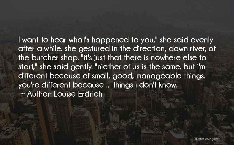Louise Erdrich Quotes: I Want To Hear What's Happened To You, She Said Evenly After A While. She Gestured In The Direction, Down