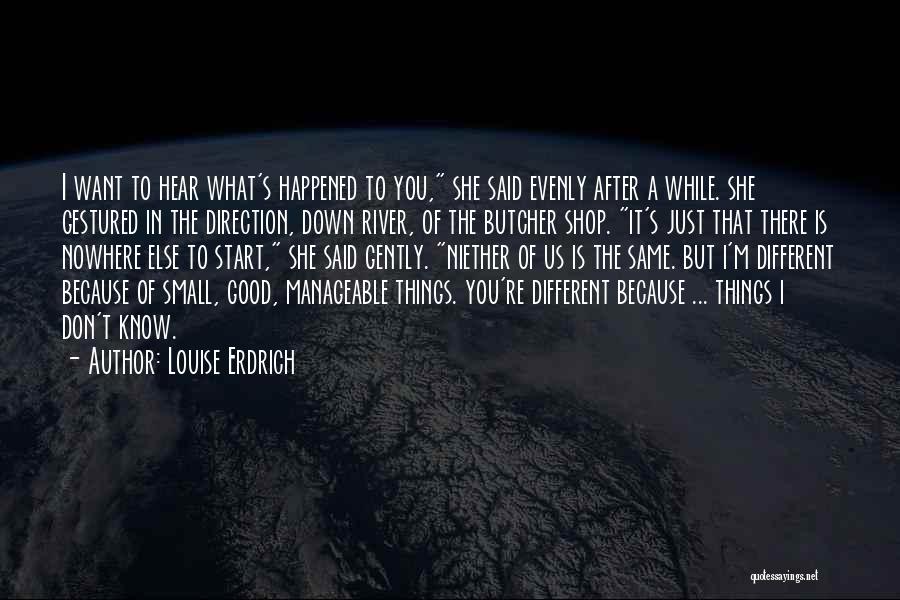 Louise Erdrich Quotes: I Want To Hear What's Happened To You, She Said Evenly After A While. She Gestured In The Direction, Down
