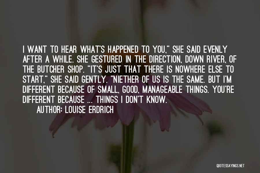 Louise Erdrich Quotes: I Want To Hear What's Happened To You, She Said Evenly After A While. She Gestured In The Direction, Down