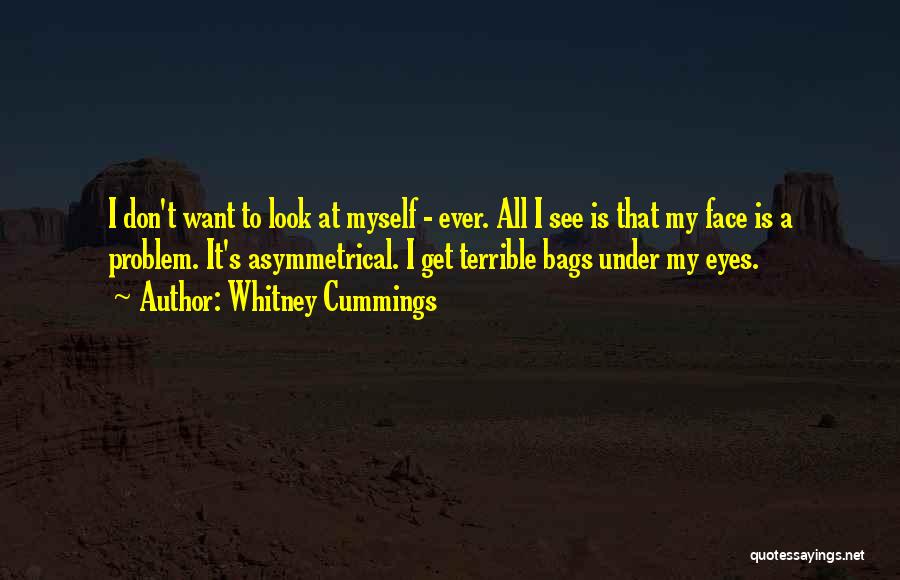 Whitney Cummings Quotes: I Don't Want To Look At Myself - Ever. All I See Is That My Face Is A Problem. It's