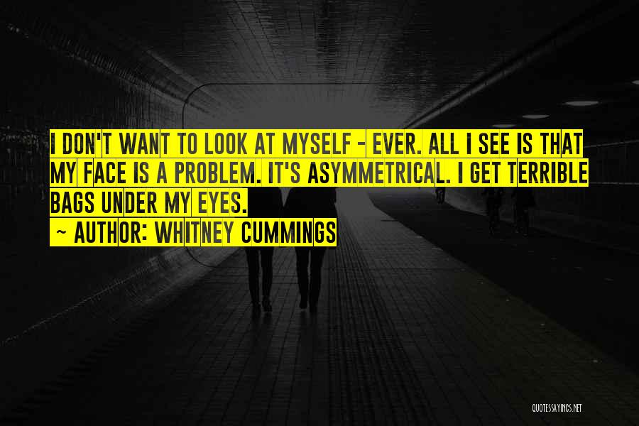 Whitney Cummings Quotes: I Don't Want To Look At Myself - Ever. All I See Is That My Face Is A Problem. It's
