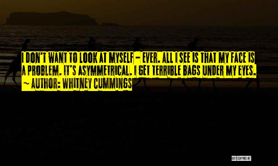 Whitney Cummings Quotes: I Don't Want To Look At Myself - Ever. All I See Is That My Face Is A Problem. It's