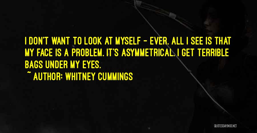 Whitney Cummings Quotes: I Don't Want To Look At Myself - Ever. All I See Is That My Face Is A Problem. It's