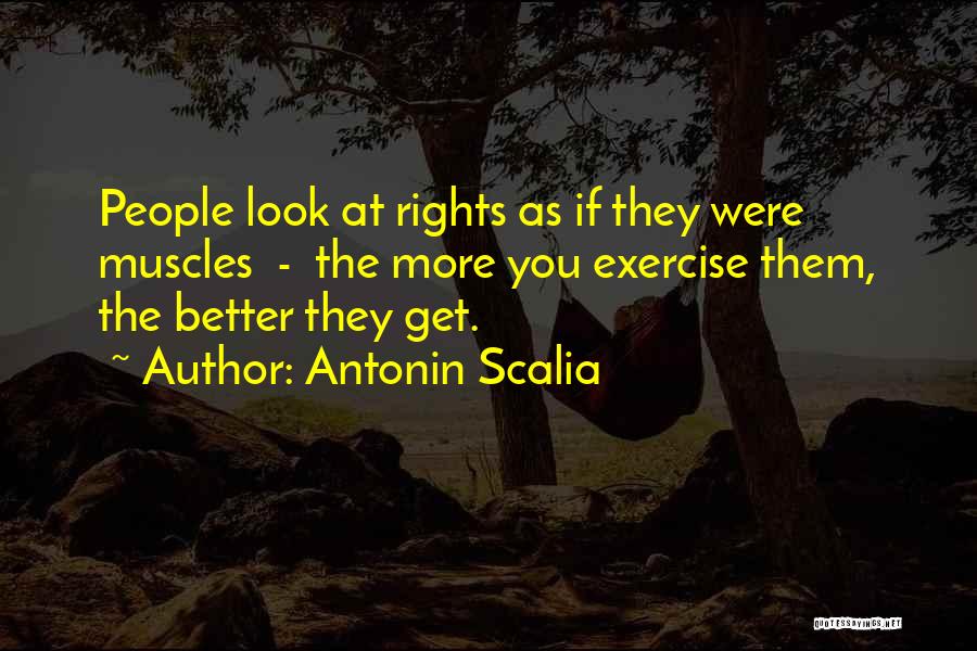 Antonin Scalia Quotes: People Look At Rights As If They Were Muscles - The More You Exercise Them, The Better They Get.